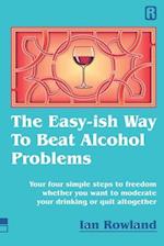 The Easy-ish Way To Beat Alcohol Problems: Your four simple steps to freedom whether you want to moderate your drinking or quit altogether 