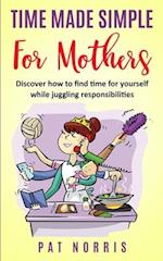 Time Made Simple For Mothers: Discover How To Find Time For Yourself While Juggling Responsibilities 