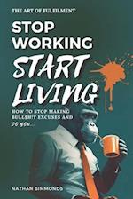 STOP WORKING START LIVING: How to stop making bullsh!t excuses and do you 