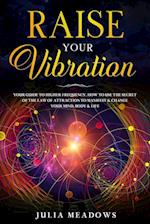 Raise Your Vibration: Your Guide To Higher Frequency, How To Use The Secret of the Law of Attraction To Manifest & Change Your Mind, Body & Your Life 