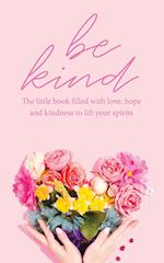 Be Kind: The little book filled with love, hope and kindness to lift your spirits 