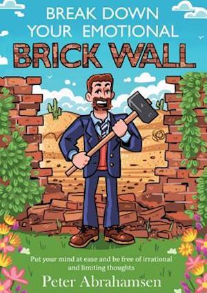 Break Down Your Emotional Brick Wall: Put your mind at ease and be free of irrational and limiting thoughts