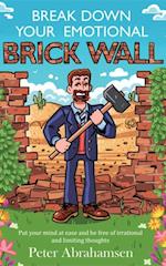 Break Down Your Emotional Brick Wall : Put your mind at ease and be free of irrational and limiting thoughts