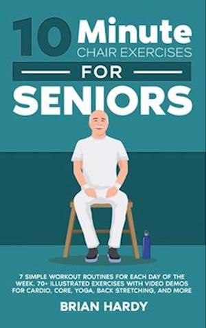 10-Minute Chair Exercises for Seniors; 7 Simple Workout Routines for Each Day of the Week. 70+ Illustrated Exercises with Video demos for Cardio, Core