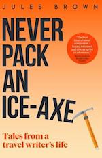 Never Pack an Ice-Axe: Tales From a Travel Writer's Life 