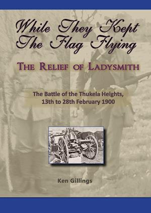 While they kept the flag flying - The Relief of Ladysmith - Battle of Thukela Heights 1900