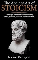 The Ancient Art of Stoicism: An Insight into the Stoic Philosophy, Ethics, Wisdom, Virtues, and Meditation 