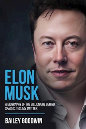 Elon Musk: A Biography of the Billionaire Behind SpaceX, Tesla & Twitter