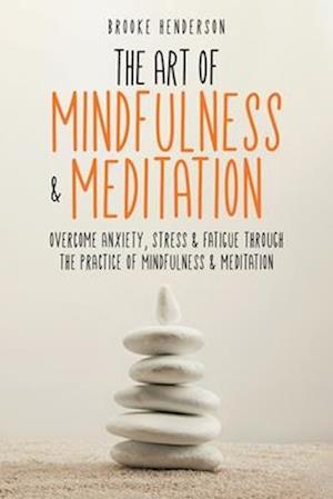 The Art of Mindfulness & Meditation: Overcome Anxiety, Stress & Fatigue Through the Practice of Mindfulness & Meditation