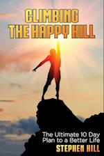 Climbing The Happy Hill: The Ultimate 10 Day Plan to a Better Life 