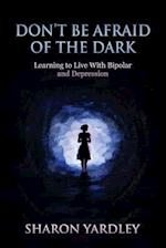 DON'T BE AFRAID OF THE DARK: Learning to Live With Bipolar and Depression 