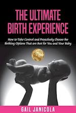 The Ultimate Birth Experience: How to Take Control and Proactively Choose the Birthing Options That are Best for you and Your Baby 