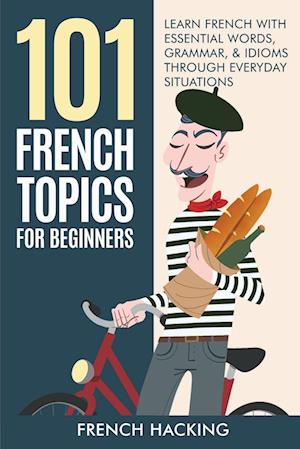 101 French Topics For Beginners - Learn French With essential Words, Grammar, & Idioms Through Everyday Situations