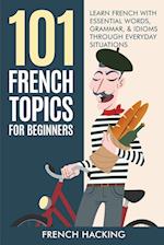 101 French Topics For Beginners - Learn French With essential Words, Grammar, & Idioms Through Everyday Situations 