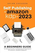 Self Publishing To Amazon KDP In 2023 - A Beginners Guide To Selling E-books, Audiobooks & Paperbacks On Amazon, Audible & Beyond 