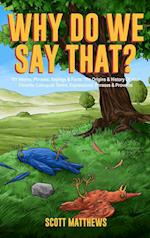 Why Do We Say That? 101 Idioms, Phrases, Sayings & Facts! The Origins & History Of Your Favorite Colloquial Terms, Expressions, Phrases & Proverbs 