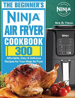 The Beginner's Ninja Air Fryer Cookbook: 300 Affordable, Easy & Delicious Recipes for Your Ninja Air Fryer