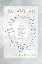 Bahá'u'lláh - The Glory of God - A Brief History & 15 Prayers 