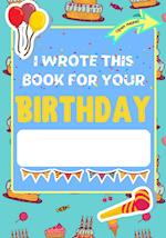 I Wrote This Book For Your Birthday: The Perfect Birthday Gift For Kids to Create Their Very Own Personalized Book for Family and Friends 