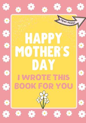 Happy Mother's Day - I Wrote This Book For You : The Mother's Day Gift Book Created For Kids