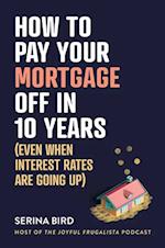 How to Pay Your Mortgage Off in 10 Years : (Even when interest rates are going up)