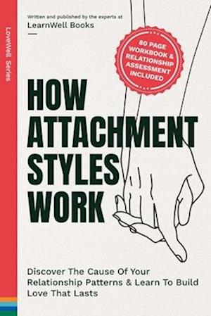 How Attachment Styles Work: Discover The Cause Of Your Relationship Patterns & Learn To Build Love That Lasts