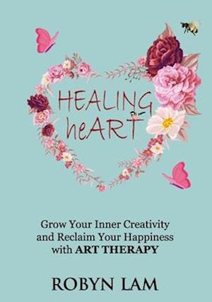 Healing Heart: Grow Your Inner Creativity and Reclaim Your Happiness with ART THERAPY