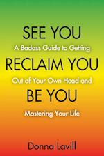 SEE YOU RECLAIM YOU BE YOU: A Badass Guide to Getting Out of Your Own Head and Mastering Your Life 