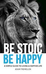Be Stoic, Be Happy : A Simple Guide to Living a Happier Life 