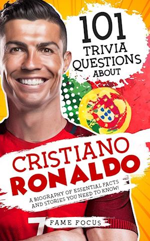 101 Trivia Questions About Cristiano Ronaldo - A Biography of Essential Facts and Stories You Need To Know!