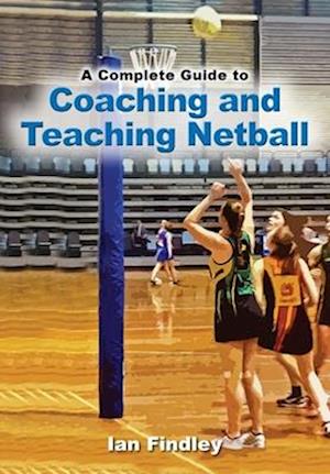 A Complete Guide to Coaching and Teaching Netball
