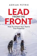 Lead From The Front : How To Unlock Your Team's True Potential 