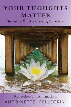 Your Thoughts Matter: The Future You Are Creating Starts Now