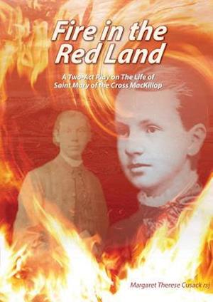 Fire In The Red Land: A Two Act Play on The Life of Saint Mary of the Cross MacKillop