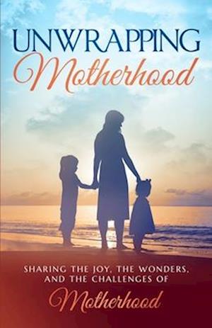 Unwrapping Motherhood: Sharing the joy, the wonders, and the challenges of motherhood