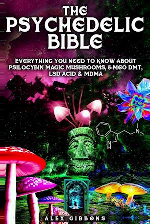 The Psychedelic Bible - Everything You Need To Know About Psilocybin Magic Mushrooms, 5-Meo DMT, LSD/Acid & MDMA