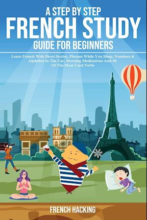 A step by step French study guide for beginners - Learn French with short stories, phrases while you sleep, numbers & alphabet in the car, morning meditations and 50 of the most used verbs