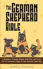 The German Shepherd Bible - A Beginners Training Manual With Tips and Tricks For An Untrained Puppy To Well Behaved Adult Dog 