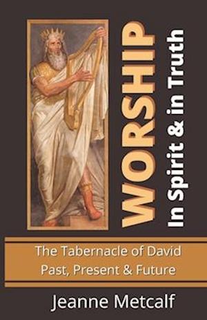 Worship in Spirit & in Truth: The Tabernacle of David - Past, Present & Future