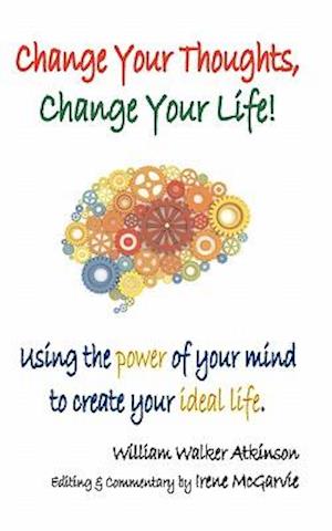 Change Your Thoughts, Change Your Life: Using the Power of Your Mind to Create Your Ideal Life