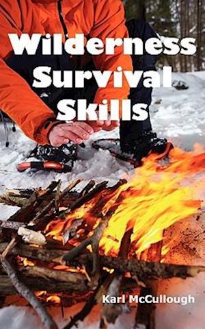Wilderness Survival Skills: How to Prepare and Survive in Any Dangerous Situation Including All Necessary Equipment, Tools, Gear and Kits to Make a Sh