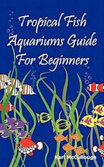 Tropical Fish Aquariums Guide for Beginners: All You Need to Know to Set Up and Maintain a Beautiful Tropical Fish Aquarium Today. 