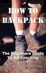 How to Backpack: The Beginners Guide to Backpacking Including How to Choose the Best Equipment and Gear, Trip Planning, Safety Matters and Much More. 