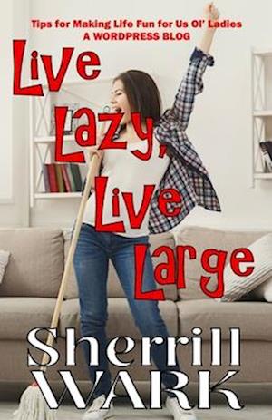 Live Lazy Live Large: Tips for Making Life Fun for Us Ol' Ladies