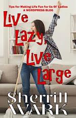 Live Lazy Live Large: Tips for Making Life Fun for Us Ol' Ladies 