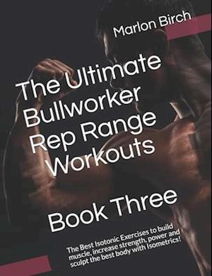 The Ultimate Bullworker Rep Range Workouts Book Three: The Best Isotonic Exercises to build muscle, increase strength, power and sculpt the best body