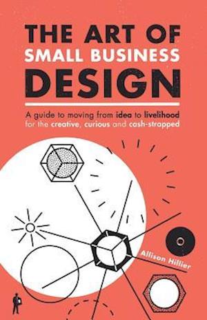 The Art of Small Business Design: Moving from idea to livelihood for the creative, curious and cash-strapped