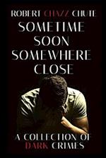 Sometime Soon, Somewhere Close: A Collection of Dark Crimes 