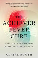 The Achiever Fever Cure : How I Learned to Stop Striving Myself Crazy