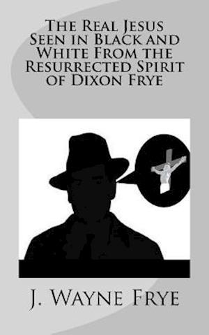 The Real Jesus Seen in Black and White From the Resurrected Spirit of Dixon Frye